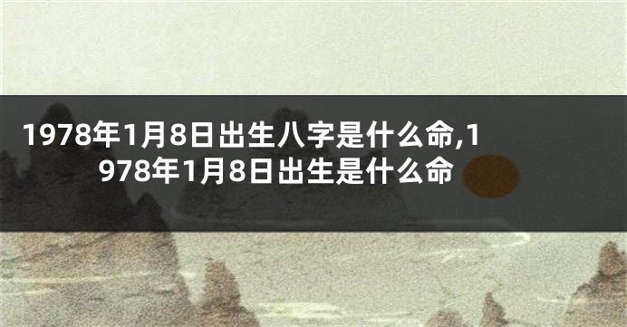 1978年1月8日出生八字是什么命,1978年1月8日出生是什么命