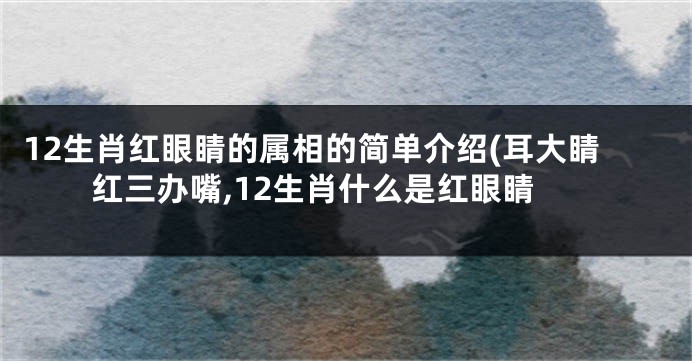 12生肖红眼睛的属相的简单介绍(耳大睛红三办嘴,12生肖什么是红眼睛