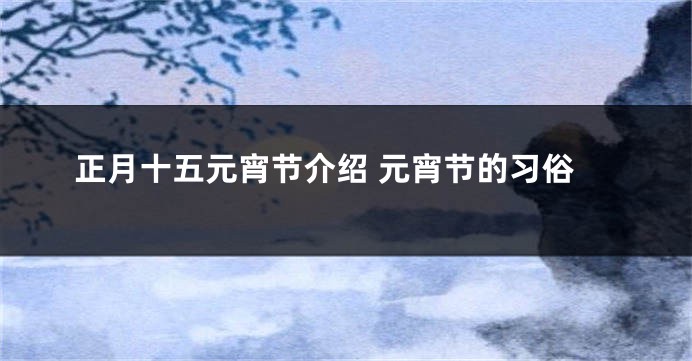 正月十五元宵节介绍 元宵节的习俗