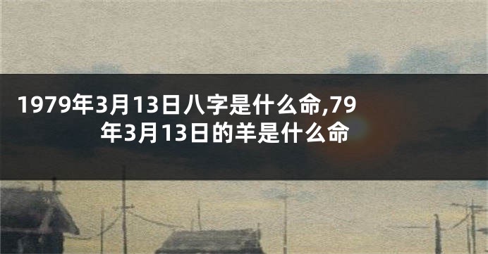 1979年3月13日八字是什么命,79年3月13日的羊是什么命