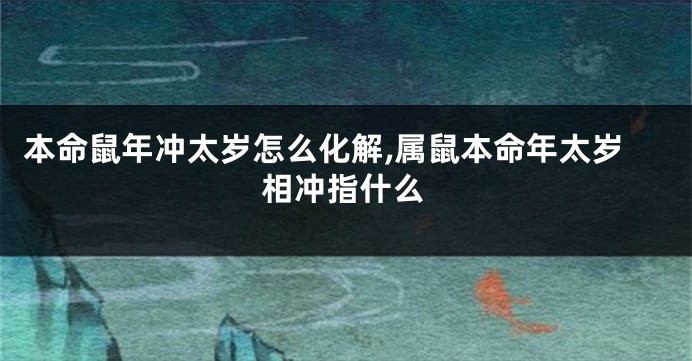 本命鼠年冲太岁怎么化解,属鼠本命年太岁相冲指什么