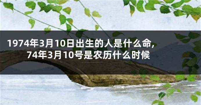 1974年3月10日出生的人是什么命,74年3月10号是农历什么时候