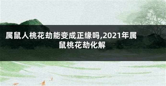 属鼠人桃花劫能变成正缘吗,2021年属鼠桃花劫化解