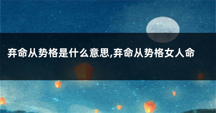 弃命从势格是什么意思,弃命从势格女人命