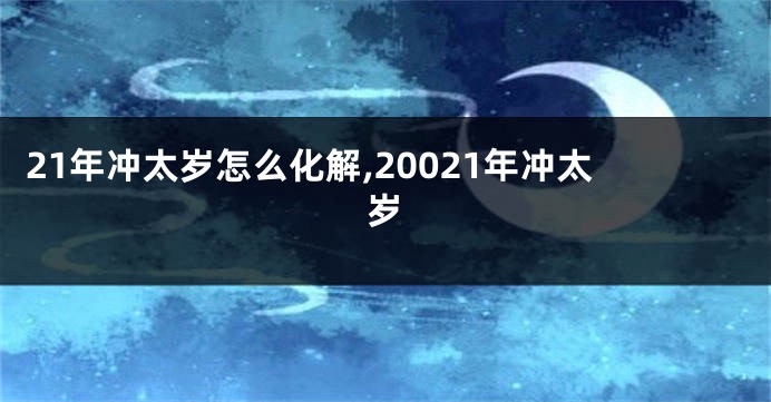 21年冲太岁怎么化解,20021年冲太岁