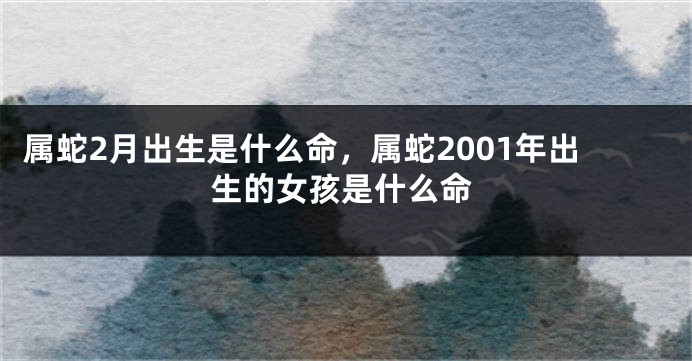 属蛇2月出生是什么命，属蛇2001年出生的女孩是什么命