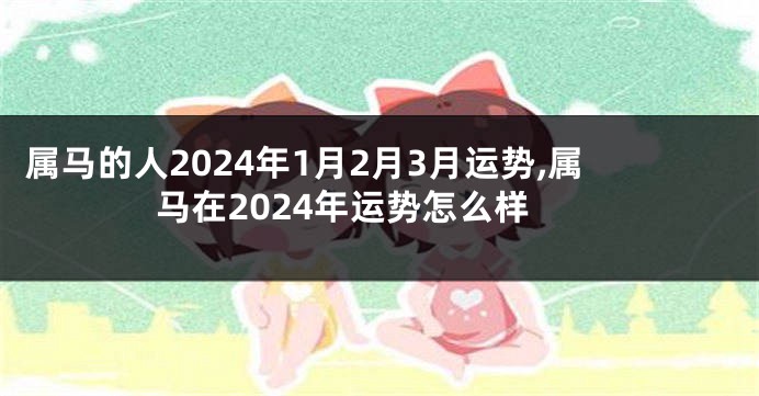 属马的人2024年1月2月3月运势,属马在2024年运势怎么样