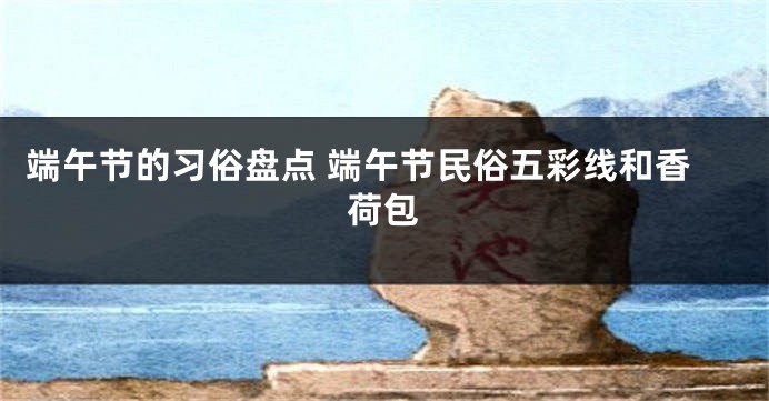 端午节的习俗盘点 端午节民俗五彩线和香荷包