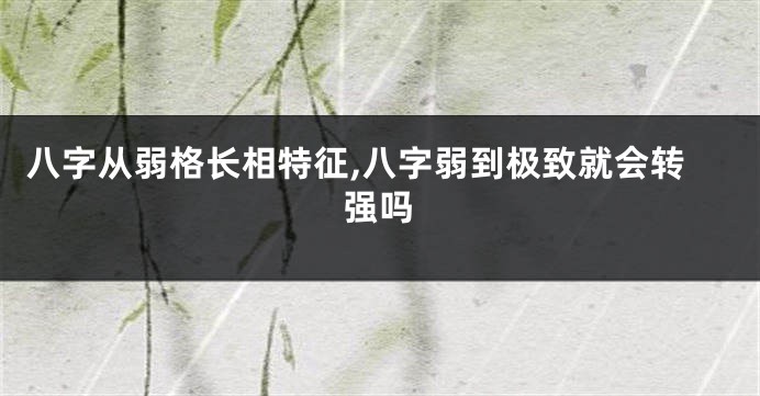 八字从弱格长相特征,八字弱到极致就会转强吗