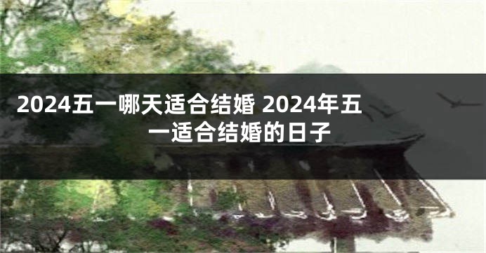 2024五一哪天适合结婚 2024年五一适合结婚的日子