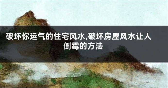 破坏你运气的住宅风水,破坏房屋风水让人倒霉的方法