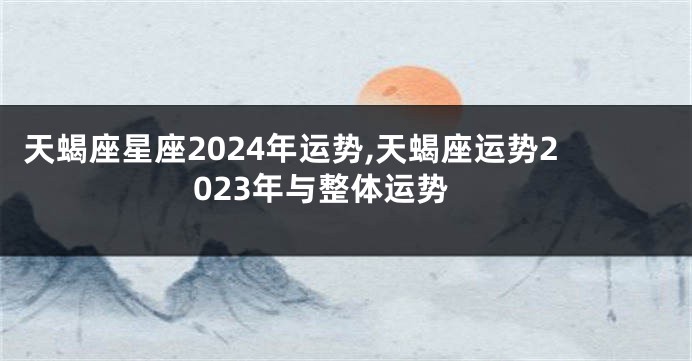 天蝎座星座2024年运势,天蝎座运势2023年与整体运势