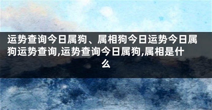 运势查询今日属狗、属相狗今日运势今日属狗运势查询,运势查询今日属狗,属相是什么