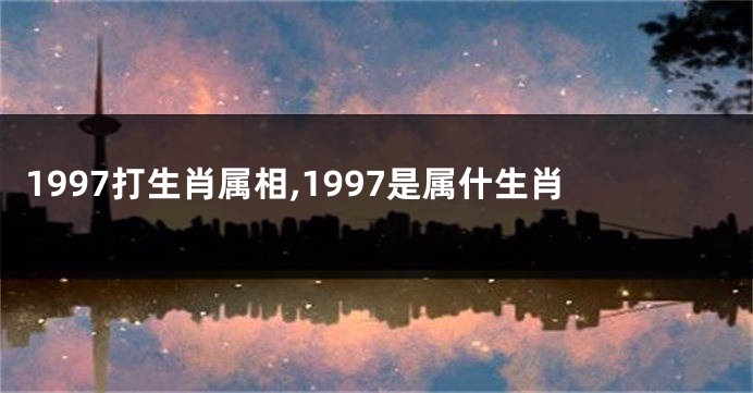 1997打生肖属相,1997是属什生肖