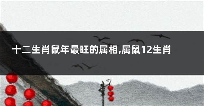 十二生肖鼠年最旺的属相,属鼠12生肖