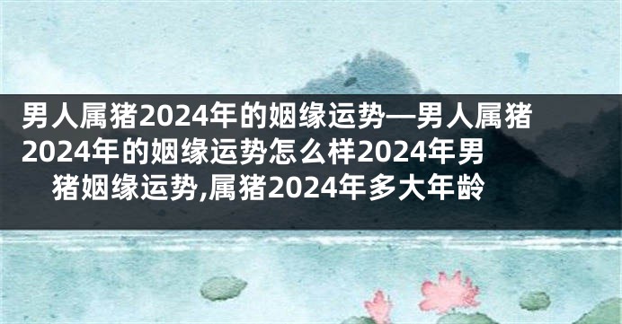 男人属猪2024年的姻缘运势—男人属猪2024年的姻缘运势怎么样2024年男猪姻缘运势,属猪2024年多大年龄