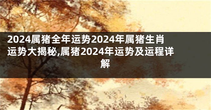 2024属猪全年运势2024年属猪生肖运势大揭秘,属猪2024年运势及运程详解