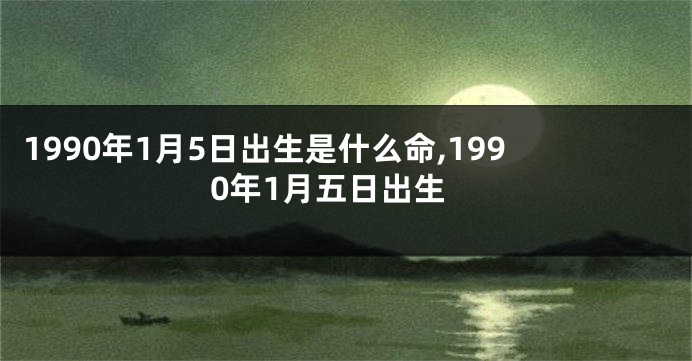 1990年1月5日出生是什么命,1990年1月五日出生