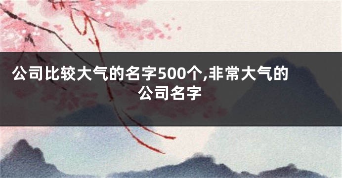 公司比较大气的名字500个,非常大气的公司名字