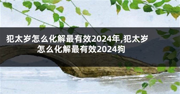 犯太岁怎么化解最有效2024年,犯太岁怎么化解最有效2024狗