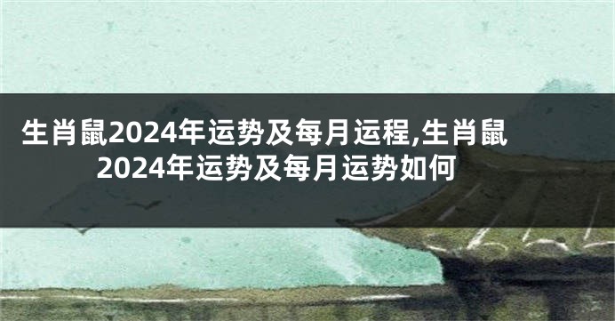 生肖鼠2024年运势及每月运程,生肖鼠2024年运势及每月运势如何