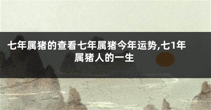 七年属猪的查看七年属猪今年运势,七1年属猪人的一生