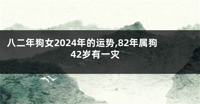 八二年狗女2024年的运势,82年属狗42岁有一灾