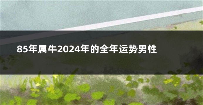 85年属牛2024年的全年运势男性