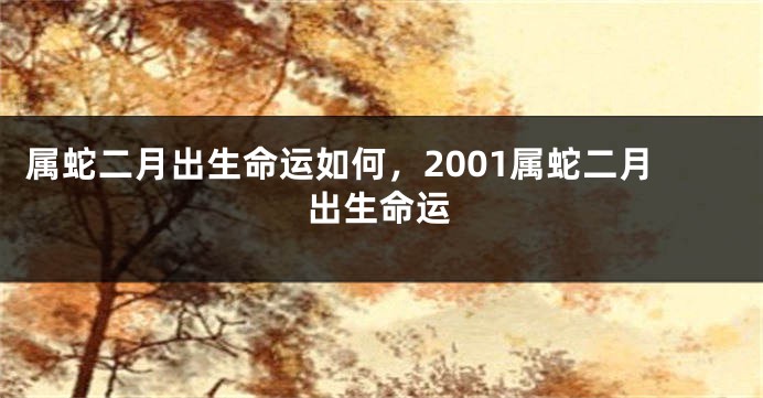 属蛇二月出生命运如何，2001属蛇二月出生命运