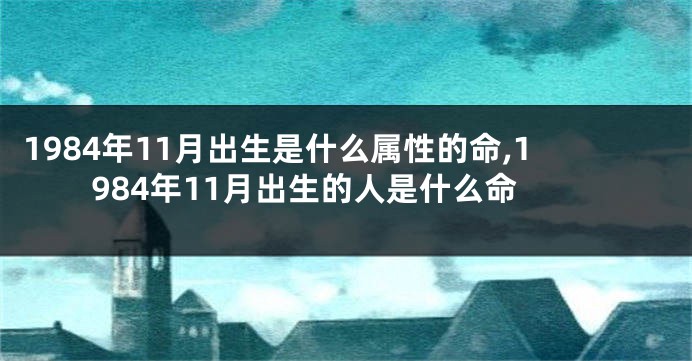 1984年11月出生是什么属性的命,1984年11月出生的人是什么命