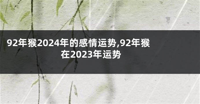 92年猴2024年的感情运势,92年猴在2023年运势