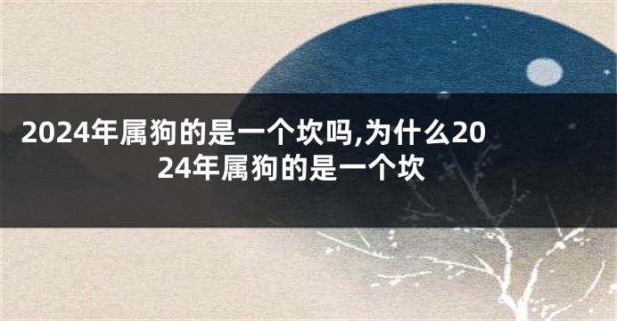 2024年属狗的是一个坎吗,为什么2024年属狗的是一个坎