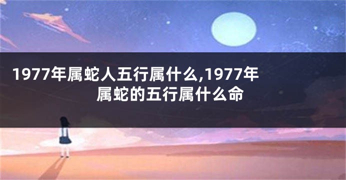 1977年属蛇人五行属什么,1977年属蛇的五行属什么命