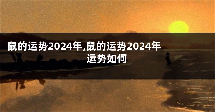 鼠的运势2024年,鼠的运势2024年运势如何