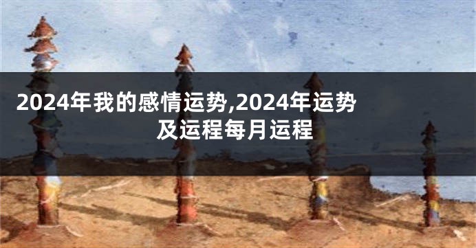 2024年我的感情运势,2024年运势及运程每月运程