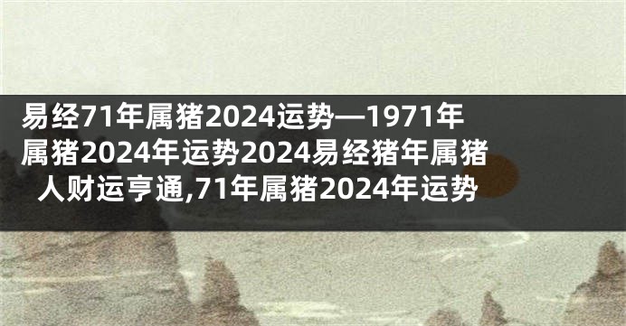 易经71年属猪2024运势—1971年属猪2024年运势2024易经猪年属猪人财运亨通,71年属猪2024年运势