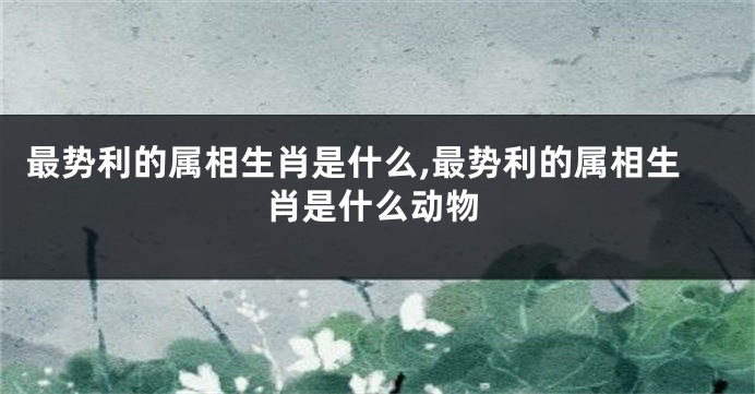 最势利的属相生肖是什么,最势利的属相生肖是什么动物