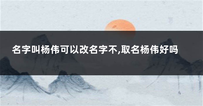 名字叫杨伟可以改名字不,取名杨伟好吗