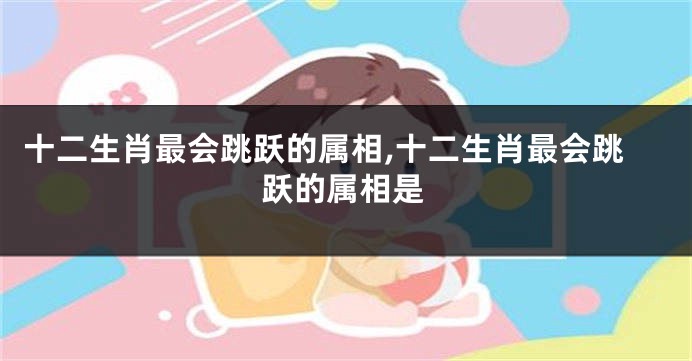 十二生肖最会跳跃的属相,十二生肖最会跳跃的属相是