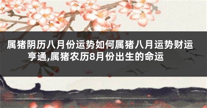 属猪阴历八月份运势如何属猪八月运势财运亨通,属猪农历8月份出生的命运