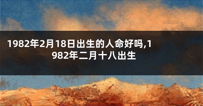 1982年2月18日出生的人命好吗,1982年二月十八出生