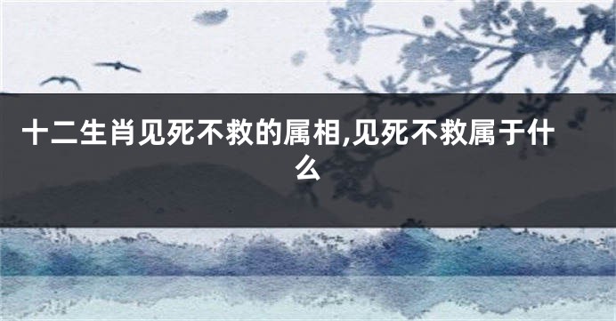 十二生肖见死不救的属相,见死不救属于什么