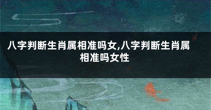 八字判断生肖属相准吗女,八字判断生肖属相准吗女性