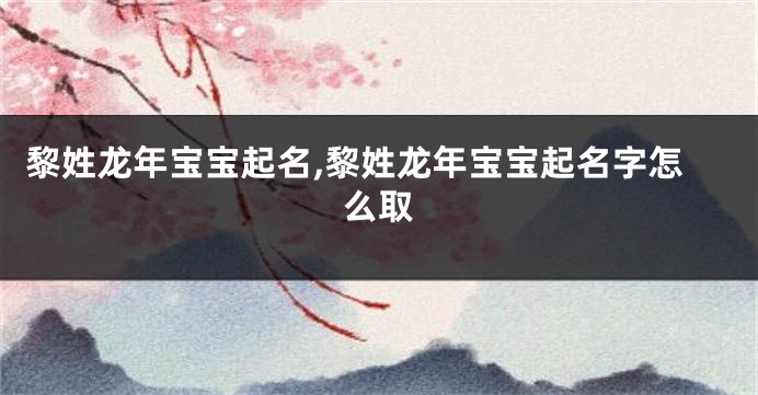 黎姓龙年宝宝起名,黎姓龙年宝宝起名字怎么取