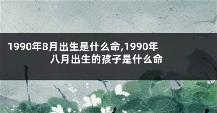 1990年8月出生是什么命,1990年八月出生的孩子是什么命