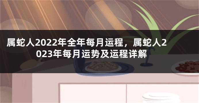 属蛇人2022年全年每月运程，属蛇人2023年每月运势及运程详解