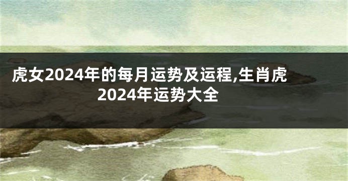 虎女2024年的每月运势及运程,生肖虎2024年运势大全