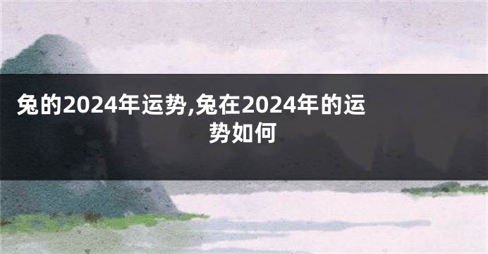 兔的2024年运势,兔在2024年的运势如何