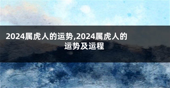 2024属虎人的运势,2024属虎人的运势及运程