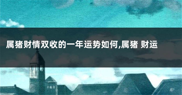 属猪财情双收的一年运势如何,属猪 财运